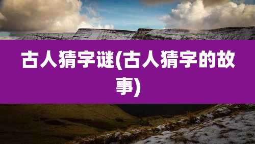 古人猜字谜(古人猜字的故事)