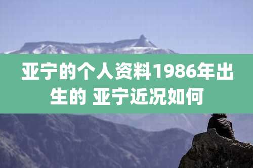 亚宁的个人资料1986年出生的 亚宁近况如何