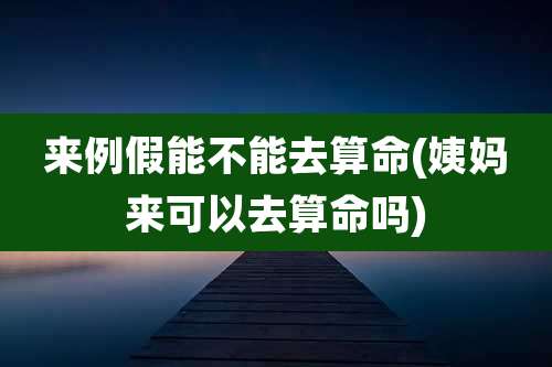 来例假能不能去算命(姨妈来可以去算命吗)