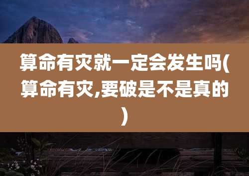 算命有灾就一定会发生吗(算命有灾,要破是不是真的)