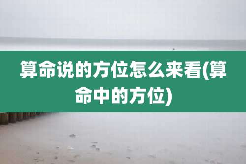 算命说的方位怎么来看(算命中的方位)