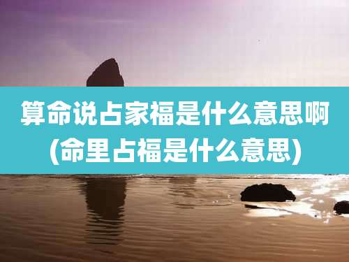 算命说占家福是什么意思啊(命里占福是什么意思)