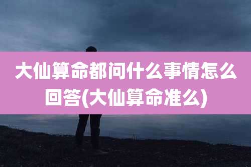 大仙算命都问什么事情怎么回答(大仙算命准么)