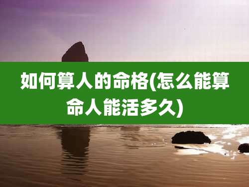 如何算人的命格(怎么能算命人能活多久)