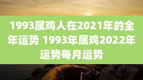 1993属鸡人在2021年的全年运势 1993年属鸡2022年运势每月运势