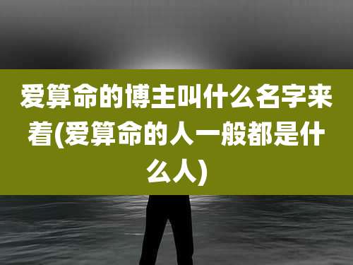 爱算命的博主叫什么名字来着(爱算命的人一般都是什么人)