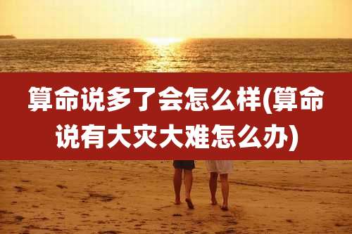 算命说多了会怎么样(算命说有大灾大难怎么办)