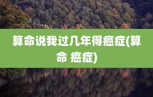 算命说我过几年得癌症(算命 癌症)