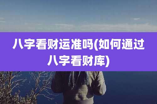 八字看财运准吗(如何通过八字看财库)