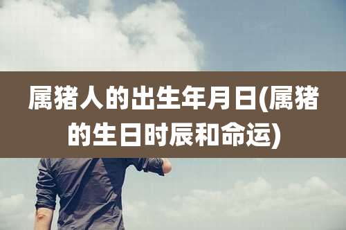 属猪人的出生年月日(属猪的生日时辰和命运)