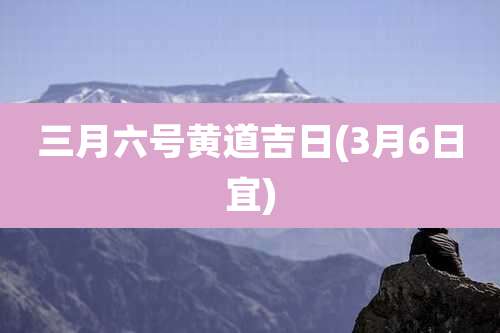 三月六号黄道吉日(3月6日宜)