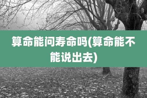 算命能问寿命吗(算命能不能说出去)