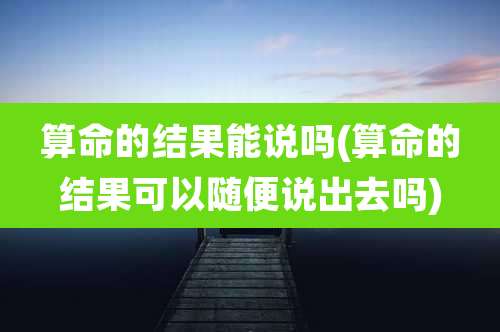 算命的结果能说吗(算命的结果可以随便说出去吗)