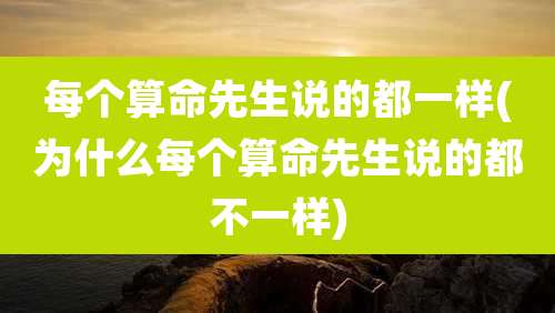 每个算命先生说的都一样(为什么每个算命先生说的都不一样)