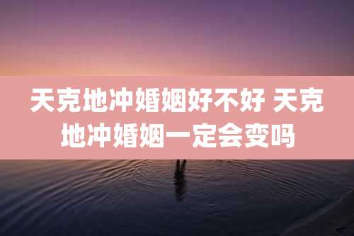 天克地冲婚姻好不好 天克地冲婚姻一定会变吗