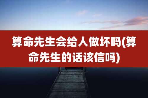 算命先生会给人做坏吗(算命先生的话该信吗)