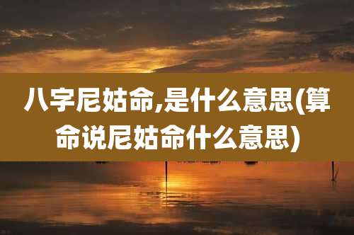 八字尼姑命,是什么意思(算命说尼姑命什么意思)