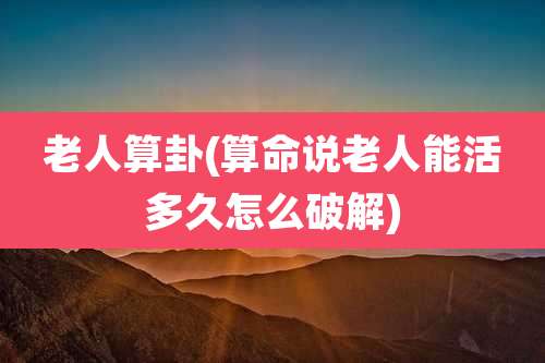 老人算卦(算命说老人能活多久怎么破解)
