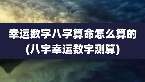 幸运数字八字算命怎么算的(八字幸运数字测算)