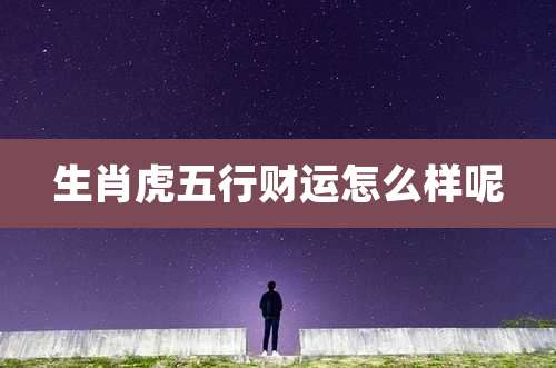 生肖虎五行财运怎么样呢