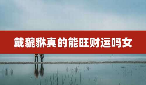 戴貔貅真的能旺财运吗女