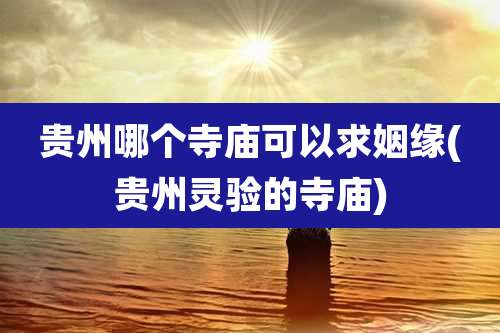 贵州哪个寺庙可以求姻缘(贵州灵验的寺庙)