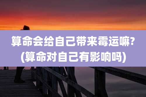 算命会给自己带来霉运嘛?(算命对自己有影响吗)