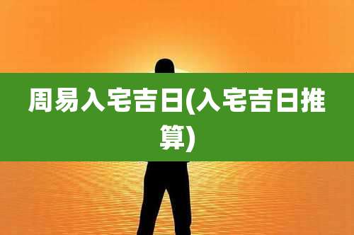 周易入宅吉日(入宅吉日推算)