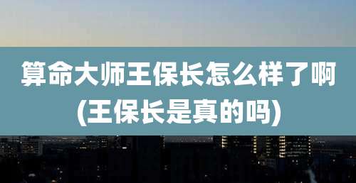 算命大师王保长怎么样了啊(王保长是真的吗)