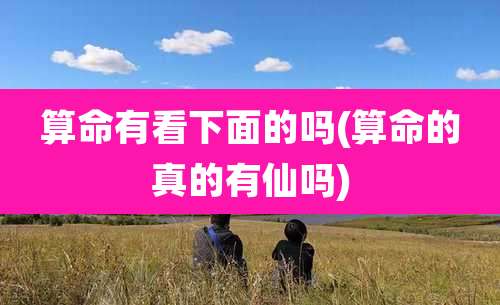 算命有看下面的吗(算命的真的有仙吗)