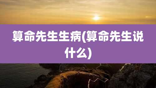 算命先生生病(算命先生说什么)