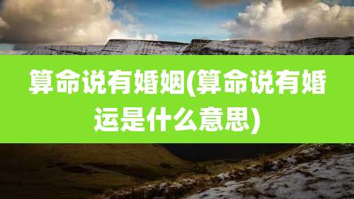 算命说有婚姻(算命说有婚运是什么意思)