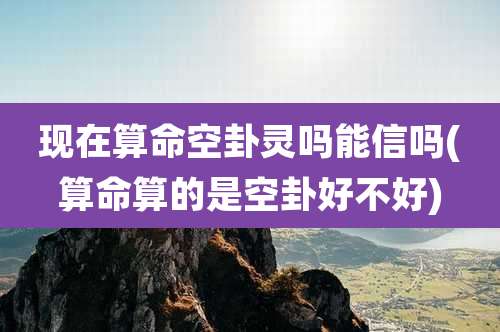 现在算命空卦灵吗能信吗(算命算的是空卦好不好)