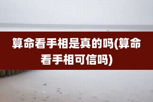 算命看手相是真的吗(算命看手相可信吗)