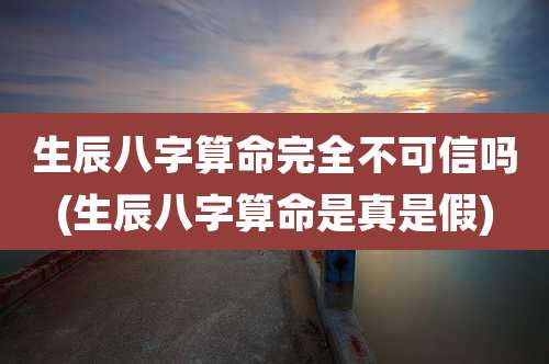 生辰八字算命完全不可信吗(生辰八字算命是真是假)