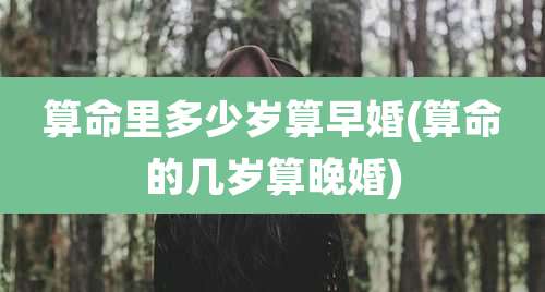 算命里多少岁算早婚(算命的几岁算晚婚)