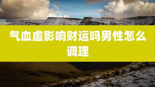 气血虚影响财运吗男性怎么调理