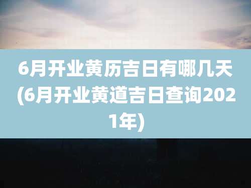 6月开业黄历吉日有哪几天(6月开业黄道吉日查询2021年)