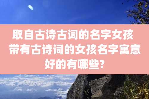 取自古诗古词的名字女孩 带有古诗词的女孩名字寓意好的有哪些?