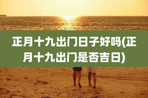 正月十九出门日子好吗(正月十九出门是否吉日)