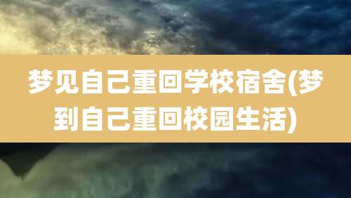 梦见自己重回学校宿舍(梦到自己重回校园生活)