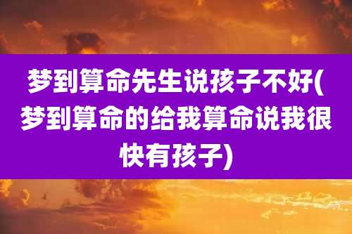 梦到算命先生说孩子不好(梦到算命的给我算命说我很快有孩子)