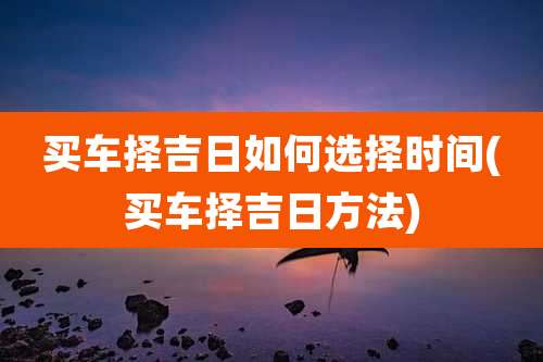 买车择吉日如何选择时间(买车择吉日方法)