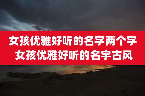 女孩优雅好听的名字两个字 女孩优雅好听的名字古风