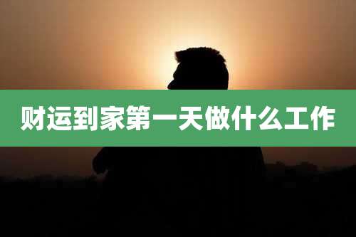 财运到家第一天做什么工作