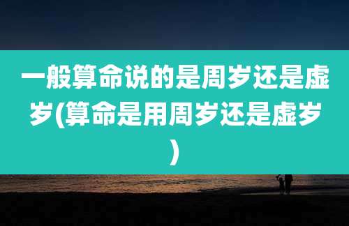 一般算命说的是周岁还是虚岁(算命是用周岁还是虚岁)