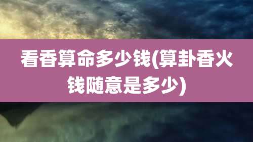 看香算命多少钱(算卦香火钱随意是多少)