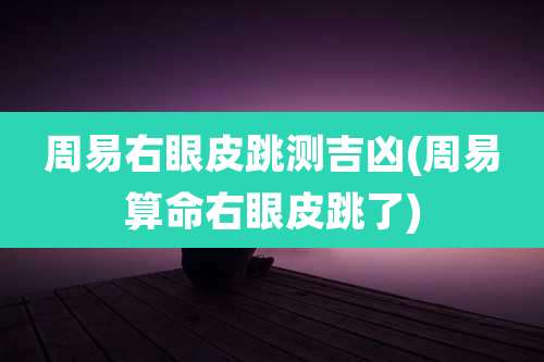 周易右眼皮跳测吉凶(周易算命右眼皮跳了)