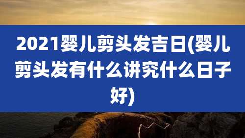 2021婴儿剪头发吉日(婴儿剪头发有什么讲究什么日子好)