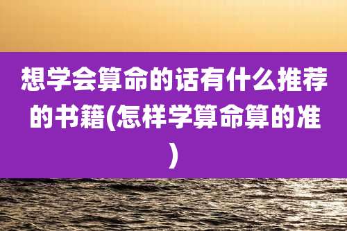想学会算命的话有什么推荐的书籍(怎样学算命算的准)